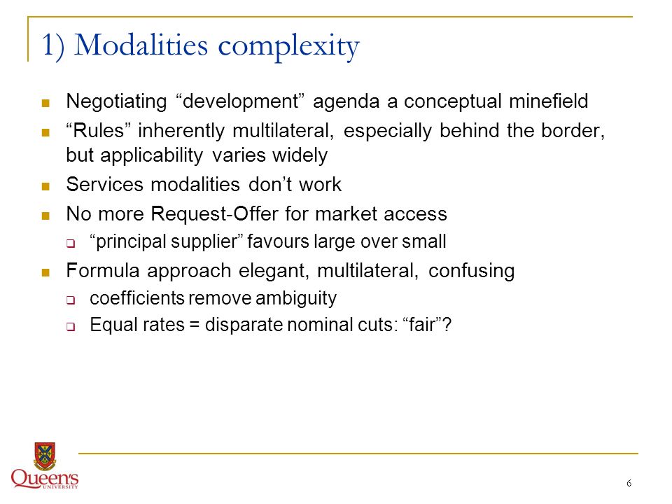 6 1) Modalities complexity Negotiating development agenda a conceptual minefield Rules inherently multilateral, especially behind the border, but applicability varies widely Services modalities dont work No more Request-Offer for market access principal supplier favours large over small Formula approach elegant, multilateral, confusing coefficients remove ambiguity Equal rates = disparate nominal cuts: fair