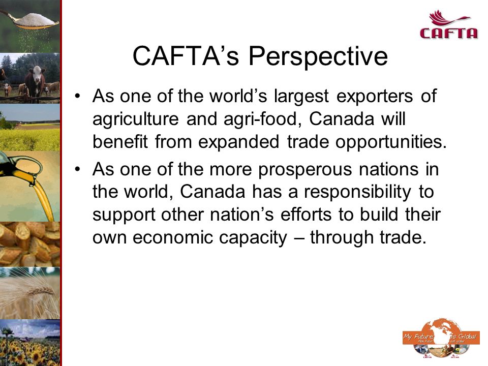 CAFTAs Perspective As one of the worlds largest exporters of agriculture and agri-food, Canada will benefit from expanded trade opportunities.