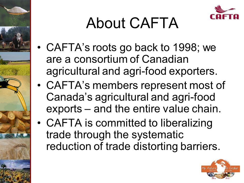 About CAFTA CAFTAs roots go back to 1998; we are a consortium of Canadian agricultural and agri-food exporters.