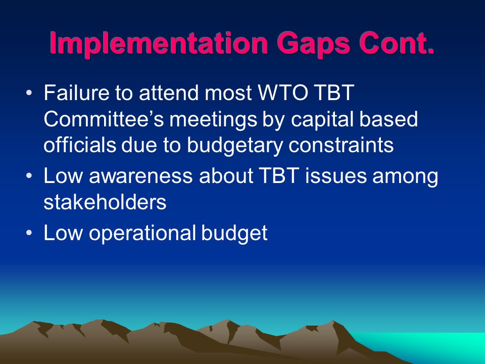 Failure to attend most WTO TBT Committees meetings by capital based officials due to budgetary constraints Low awareness about TBT issues among stakeholders Low operational budget