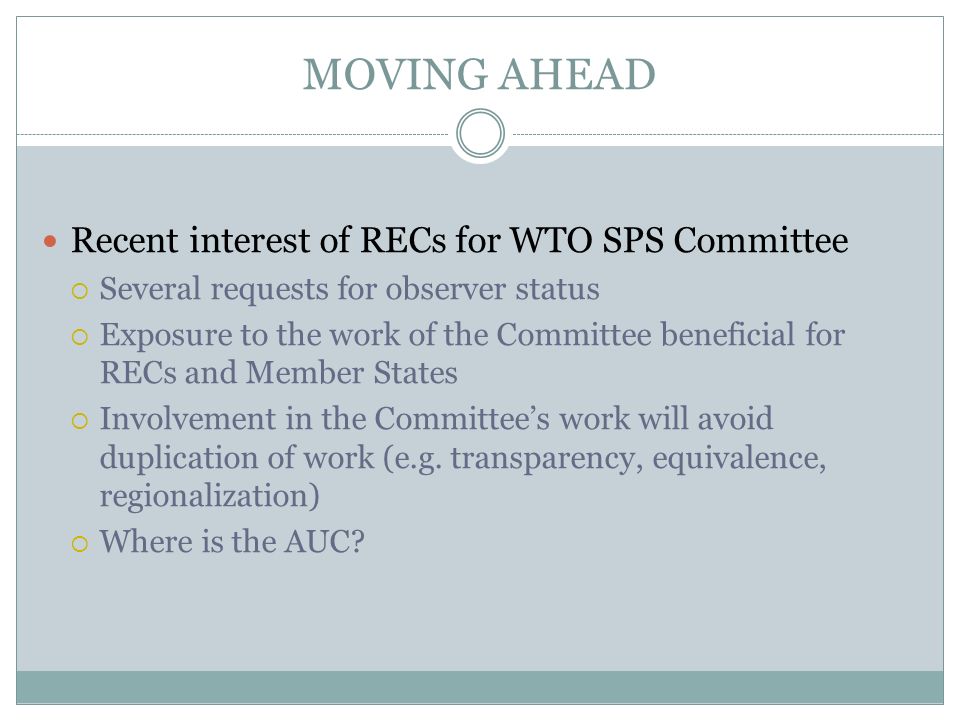 MOVING AHEAD Recent interest of RECs for WTO SPS Committee Several requests for observer status Exposure to the work of the Committee beneficial for RECs and Member States Involvement in the Committees work will avoid duplication of work (e.g.