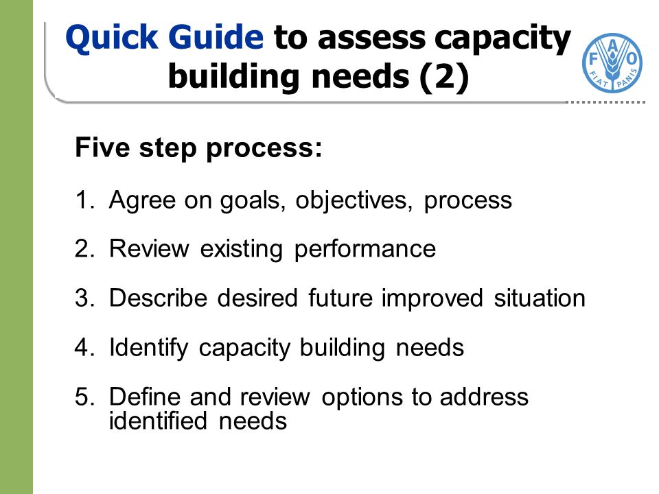 Five step process: 1.Agree on goals, objectives, process 2.Review existing performance 3.Describe desired future improved situation 4.Identify capacity building needs 5.Define and review options to address identified needs Quick Guide to assess capacity building needs (2)