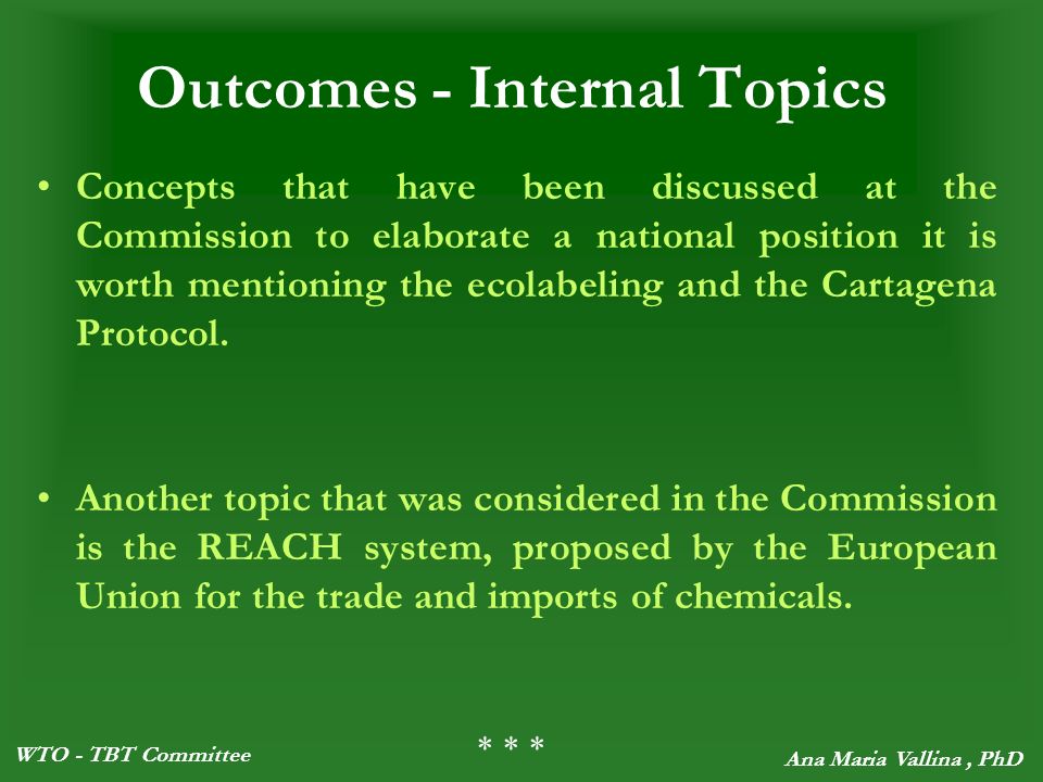 WTO - TBT Committee Ana Maria Vallina, PhD Outcomes - Internal Topics Concepts that have been discussed at the Commission to elaborate a national position it is worth mentioning the ecolabeling and the Cartagena Protocol.