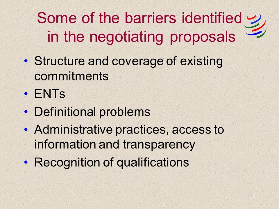 11 Some of the barriers identified in the negotiating proposals Structure and coverage of existing commitments ENTs Definitional problems Administrative practices, access to information and transparency Recognition of qualifications