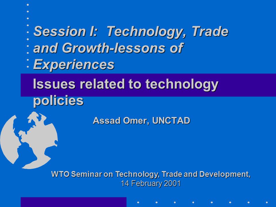 Session I: Technology, Trade and Growth-lessons of Experiences Session I: Technology, Trade and Growth-lessons of Experiences Issues related to technology policies Assad Omer, UNCTAD WTO Seminar on Technology, Trade and Development, 14 February 2001