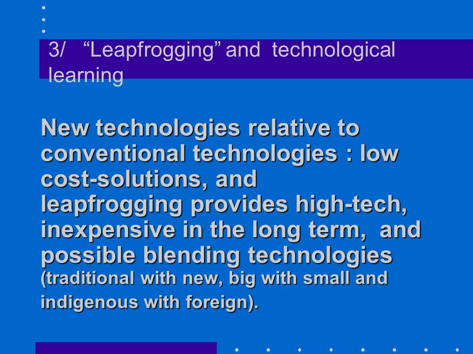 New technologies relative to conventional technologies : low cost-solutions, and leapfrogging provides high-tech, inexpensive in the long term, and possible blending technologies (traditional with new, big with small and indigenous with foreign).