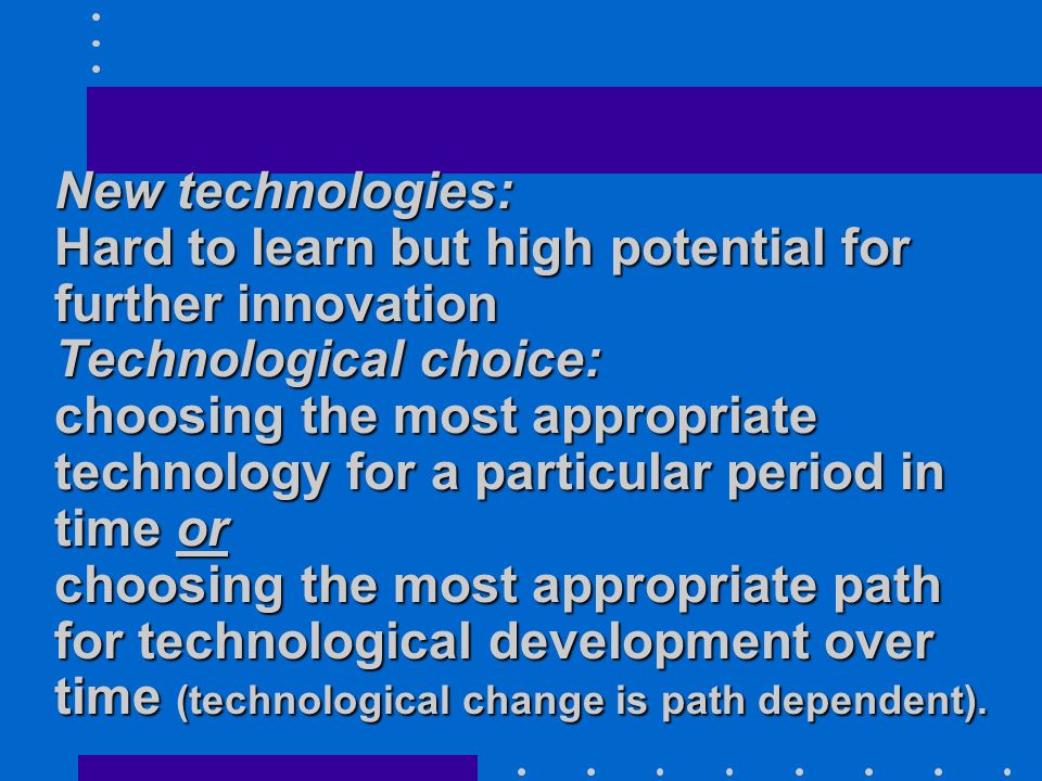New technologies: Hard to learn but high potential for further innovation Technological choice: choosing the most appropriate technology for a particular period in time or choosing the most appropriate path for technological development over time (technological change is path dependent).