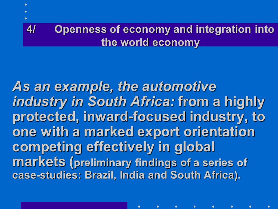 As an example, the automotive industry in South Africa: from a highly protected, inward-focused industry, to one with a marked export orientation competing effectively in global markets ( preliminary findings of a series of case-studies: Brazil, India and South Africa).
