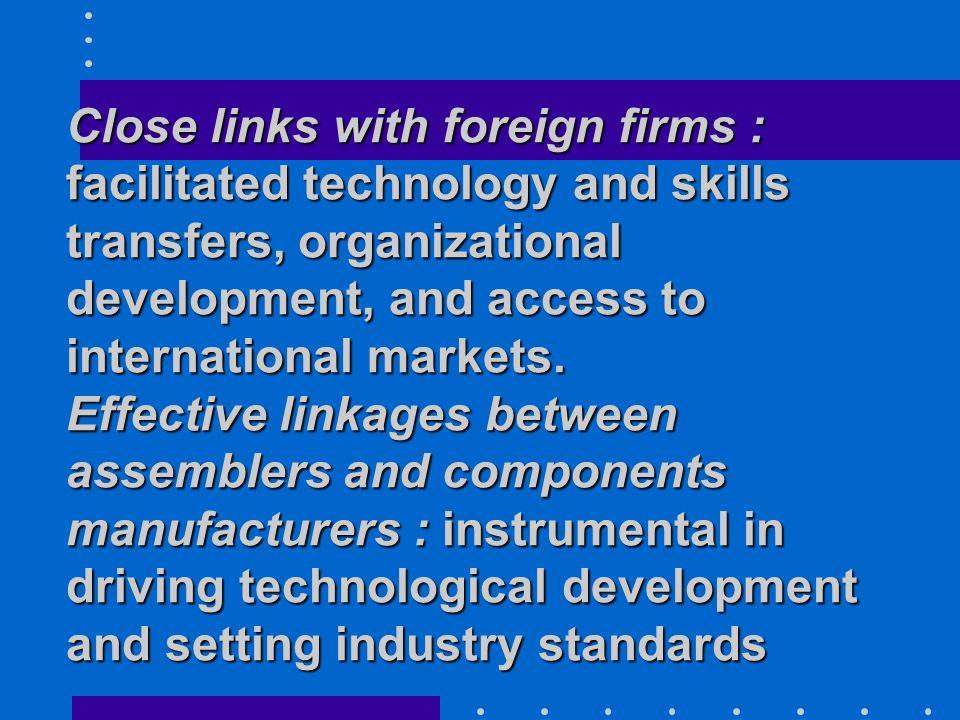 Close links with foreign firms : facilitated technology and skills transfers, organizational development, and access to international markets.