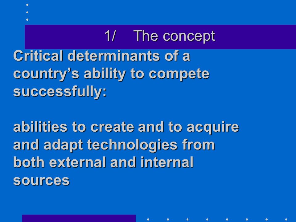 Critical determinants of a countrys ability to compete successfully: abilities to create and to acquire and adapt technologies from both external and internal sources 1/The concept