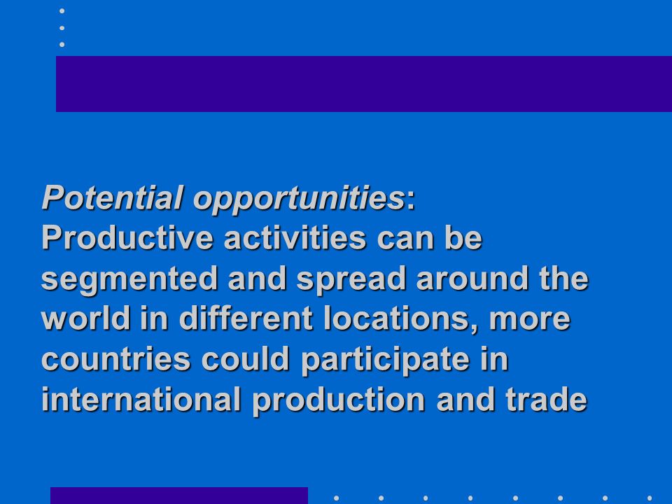 Potential opportunities: Productive activities can be segmented and spread around the world in different locations, more countries could participate in international production and trade
