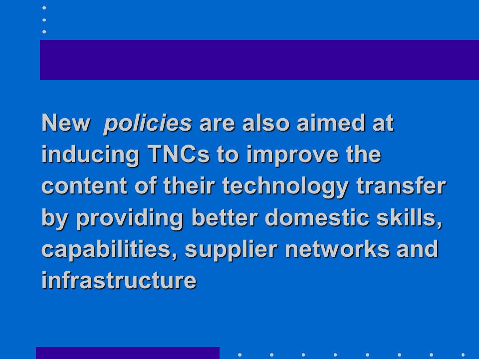 New policies are also aimed at inducing TNCs to improve the content of their technology transfer by providing better domestic skills, capabilities, supplier networks and infrastructure