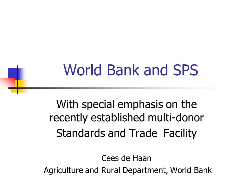 World Bank and SPS With special emphasis on the recently established multi-donor Standards and Trade Facility Cees de Haan Agriculture and Rural Department, World Bank