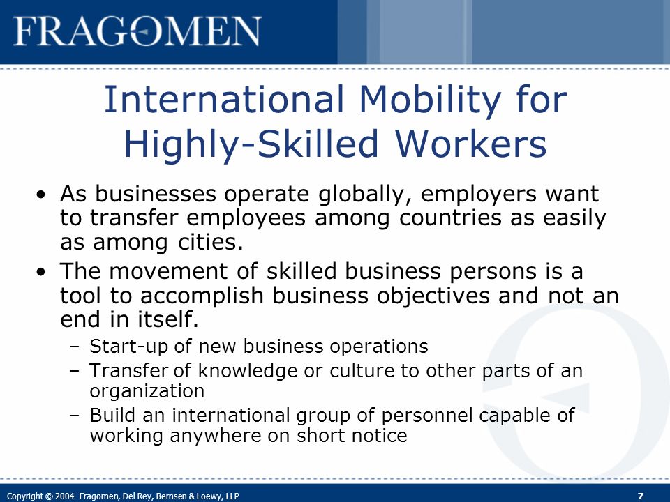 Copyright © 2004 Fragomen, Del Rey, Bernsen & Loewy, LLP 7 International Mobility for Highly-Skilled Workers As businesses operate globally, employers want to transfer employees among countries as easily as among cities.