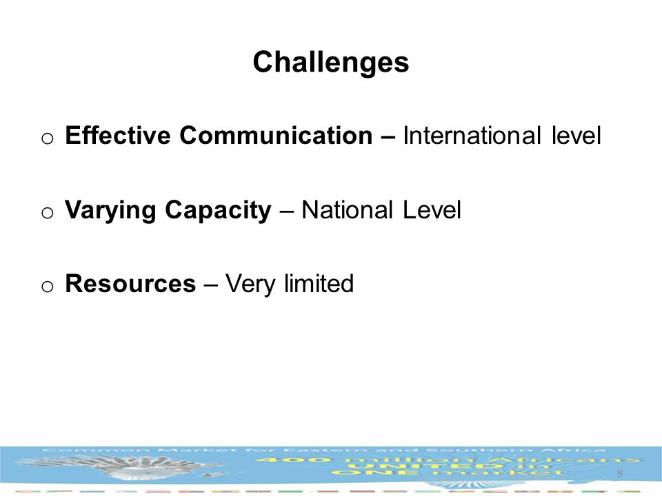 Challenges o Effective Communication – International level o Varying Capacity – National Level o Resources – Very limited 9