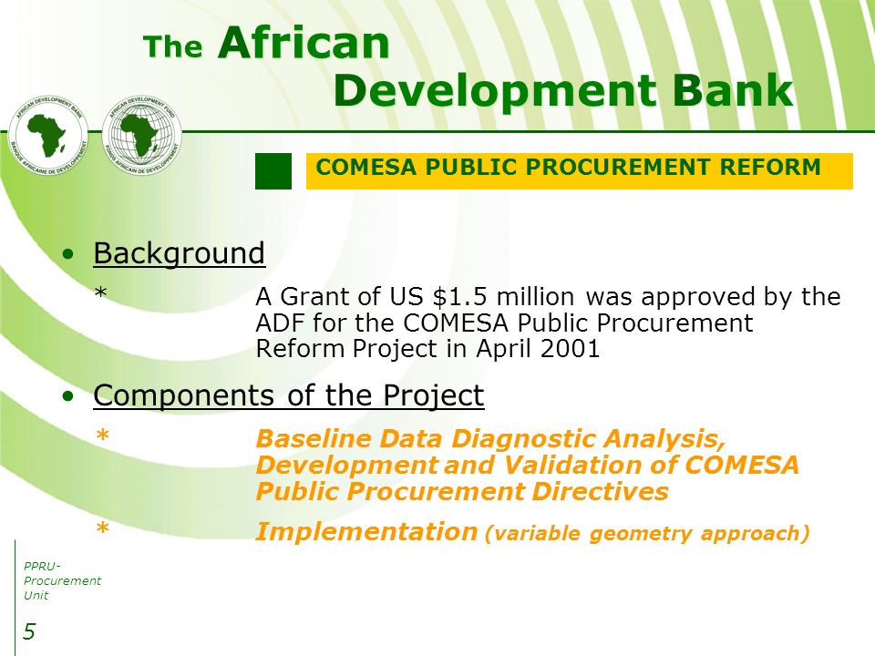 PPRU- Procurement Unit Development Bank African The 5 Background *A Grant of US $1.5 million was approved by the ADF for the COMESA Public Procurement Reform Project in April 2001 Components of the Project *Baseline Data Diagnostic Analysis, Development and Validation of COMESA Public Procurement Directives *Implementation (variable geometry approach) COMESA PUBLIC PROCUREMENT REFORM