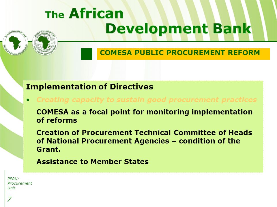 PPRU- Procurement Unit Development Bank African The 7 Implementation of Directives Creating capacity to sustain good procurement practices COMESA as a focal point for monitoring implementation of reforms Creation of Procurement Technical Committee of Heads of National Procurement Agencies – condition of the Grant.