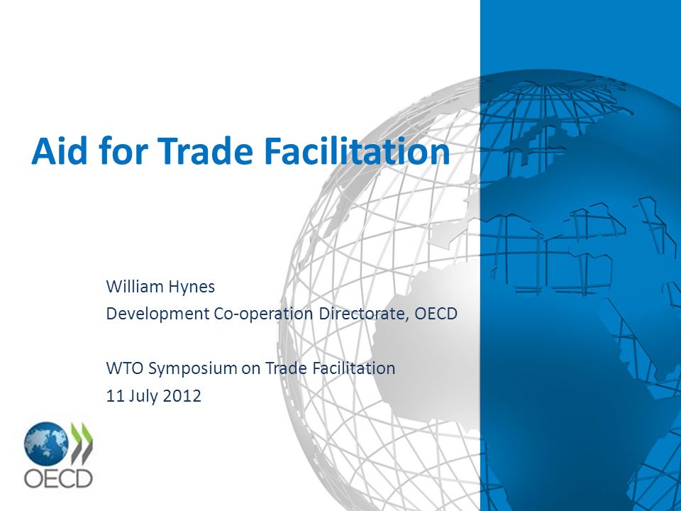 Aid for Trade Facilitation William Hynes Development Co-operation Directorate, OECD WTO Symposium on Trade Facilitation 11 July 2012