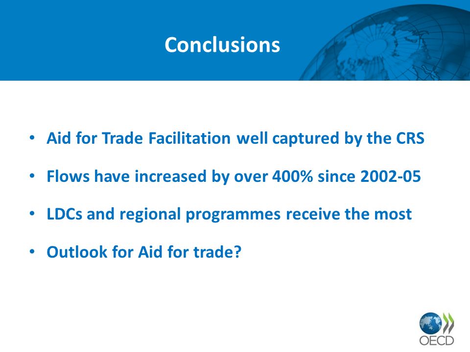 Conclusions Aid for Trade Facilitation well captured by the CRS Flows have increased by over 400% since LDCs and regional programmes receive the most Outlook for Aid for trade