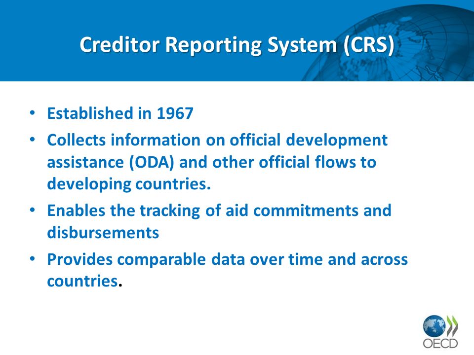 Creditor Reporting System (CRS) Established in 1967 Collects information on official development assistance (ODA) and other official flows to developing countries.