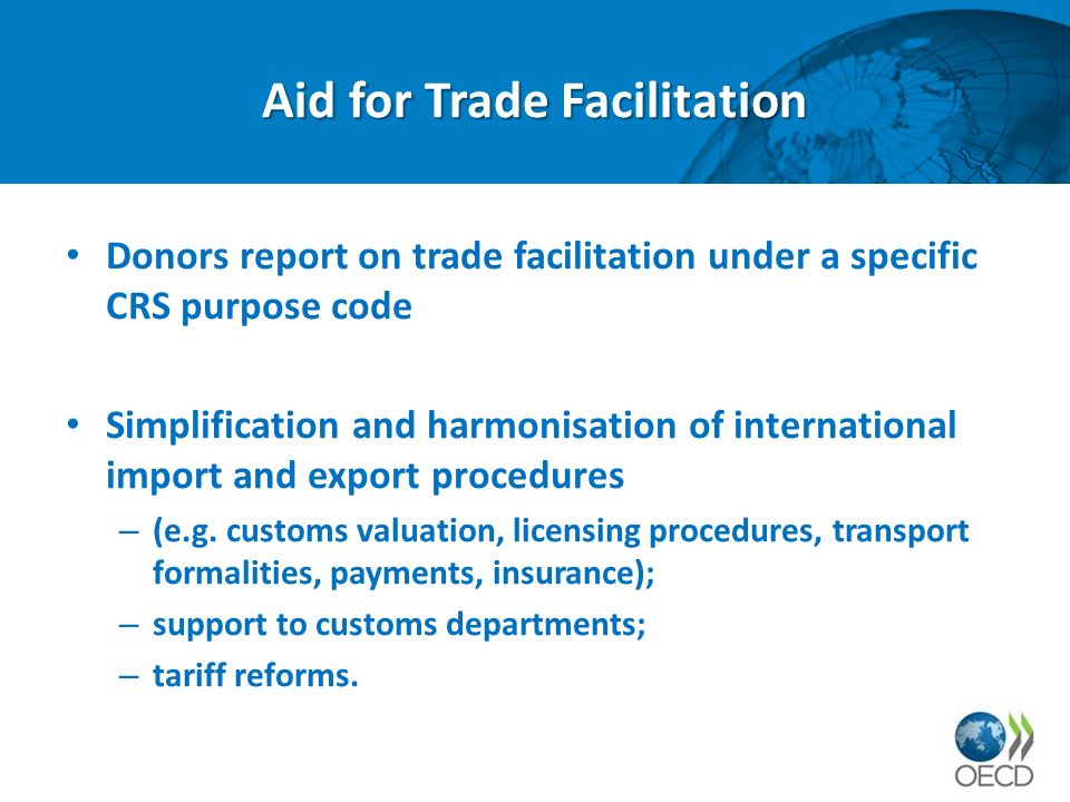 Aid for Trade Facilitation Donors report on trade facilitation under a specific CRS purpose code Simplification and harmonisation of international import and export procedures – (e.g.