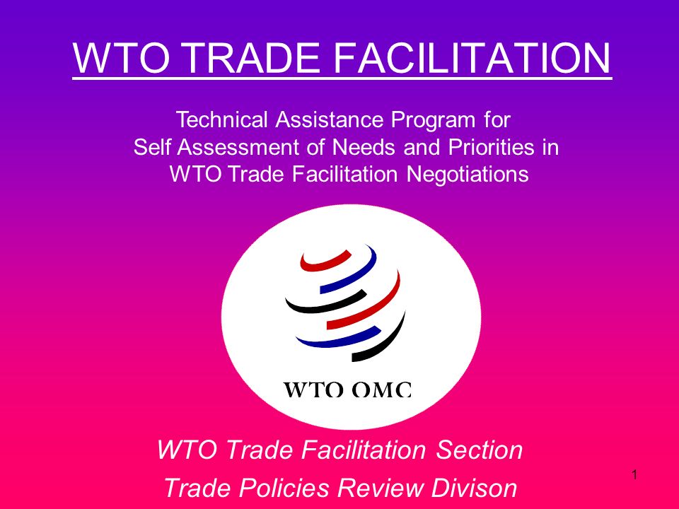 1 WTO TRADE FACILITATION WTO Trade Facilitation Section Trade Policies Review Divison Technical Assistance Program for Self Assessment of Needs and Priorities in WTO Trade Facilitation Negotiations
