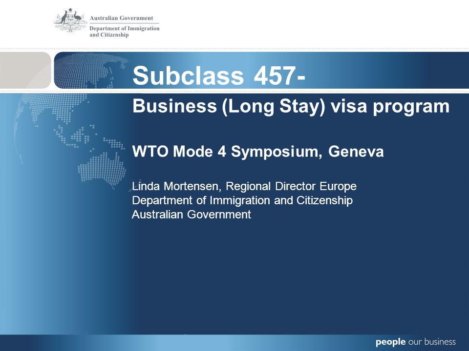 Subclass 457- Business (Long Stay) visa program WTO Mode 4 Symposium, Geneva Linda Mortensen, Regional Director Europe Department of Immigration and Citizenship Australian Government