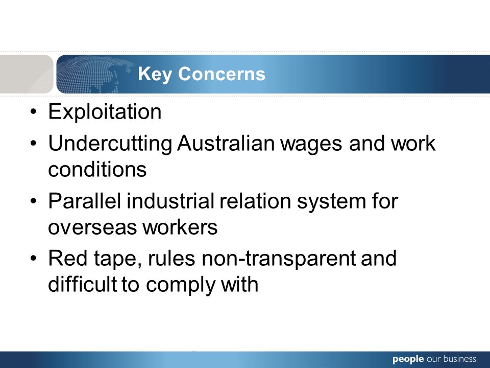Exploitation Undercutting Australian wages and work conditions Parallel industrial relation system for overseas workers Red tape, rules non-transparent and difficult to comply with Key Concerns