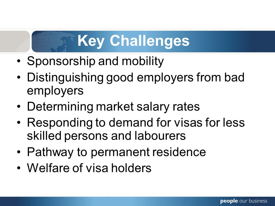 Sponsorship and mobility Distinguishing good employers from bad employers Determining market salary rates Responding to demand for visas for less skilled persons and labourers Pathway to permanent residence Welfare of visa holders Key Challenges