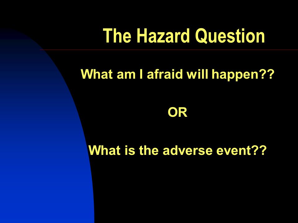 The Hazard Question What am I afraid will happen OR What is the adverse event