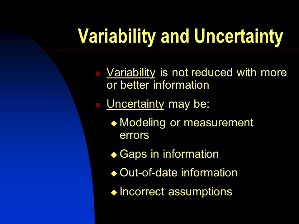Variability and Uncertainty Variability is not reduced with more or better information Uncertainty may be: Modeling or measurement errors Gaps in information Out-of-date information Incorrect assumptions