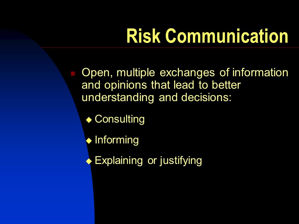 Risk Communication Open, multiple exchanges of information and opinions that lead to better understanding and decisions: Consulting Informing Explaining or justifying