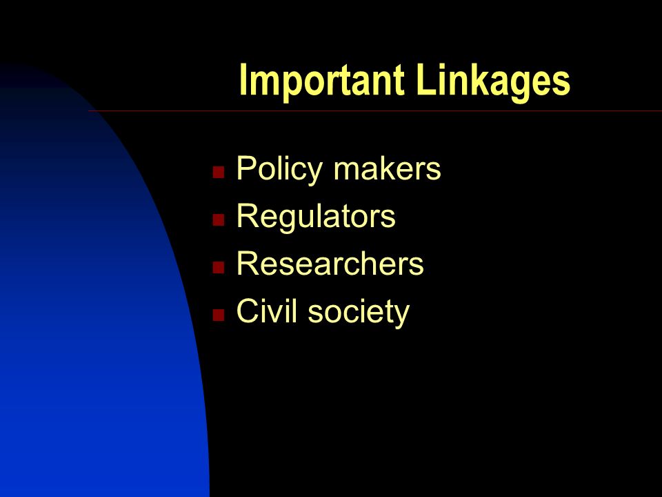Important Linkages Policy makers Regulators Researchers Civil society