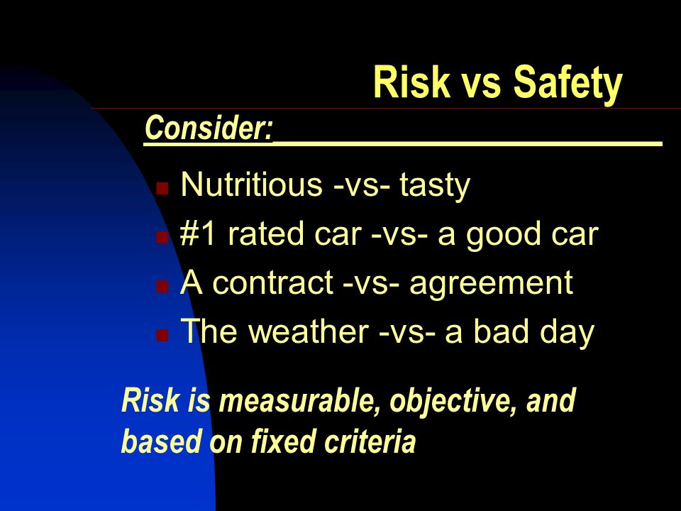 Risk vs Safety Nutritious -vs- tasty #1 rated car -vs- a good car A contract -vs- agreement The weather -vs- a bad day Consider:_________________________ Risk is measurable, objective, and based on fixed criteria