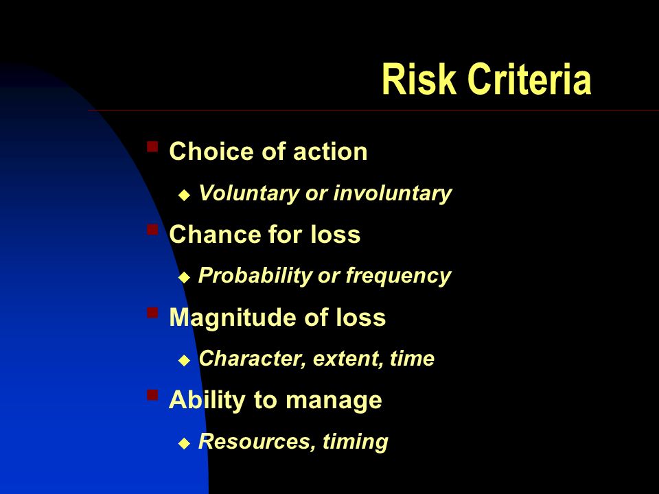 Risk Criteria Choice of action Voluntary or involuntary Chance for loss Probability or frequency Magnitude of loss Character, extent, time Ability to manage Resources, timing