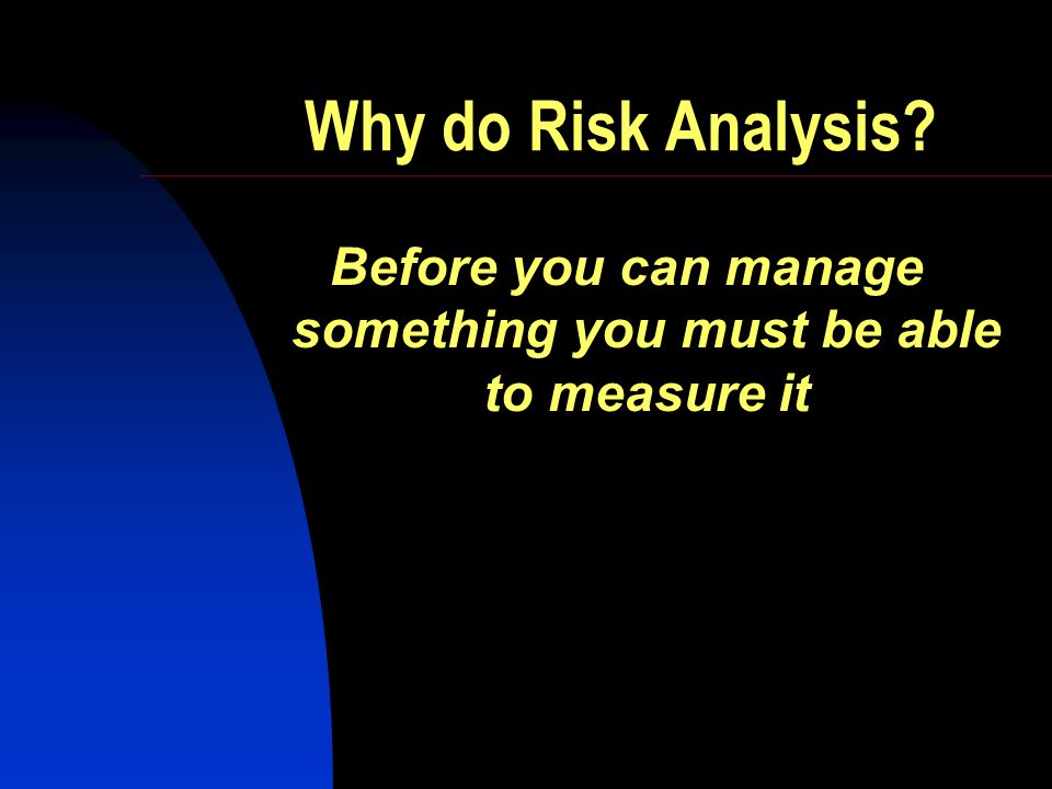 Why do Risk Analysis Before you can manage something you must be able to measure it