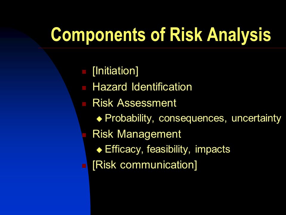 Components of Risk Analysis [Initiation] Hazard Identification Risk Assessment Probability, consequences, uncertainty Risk Management Efficacy, feasibility, impacts [Risk communication]
