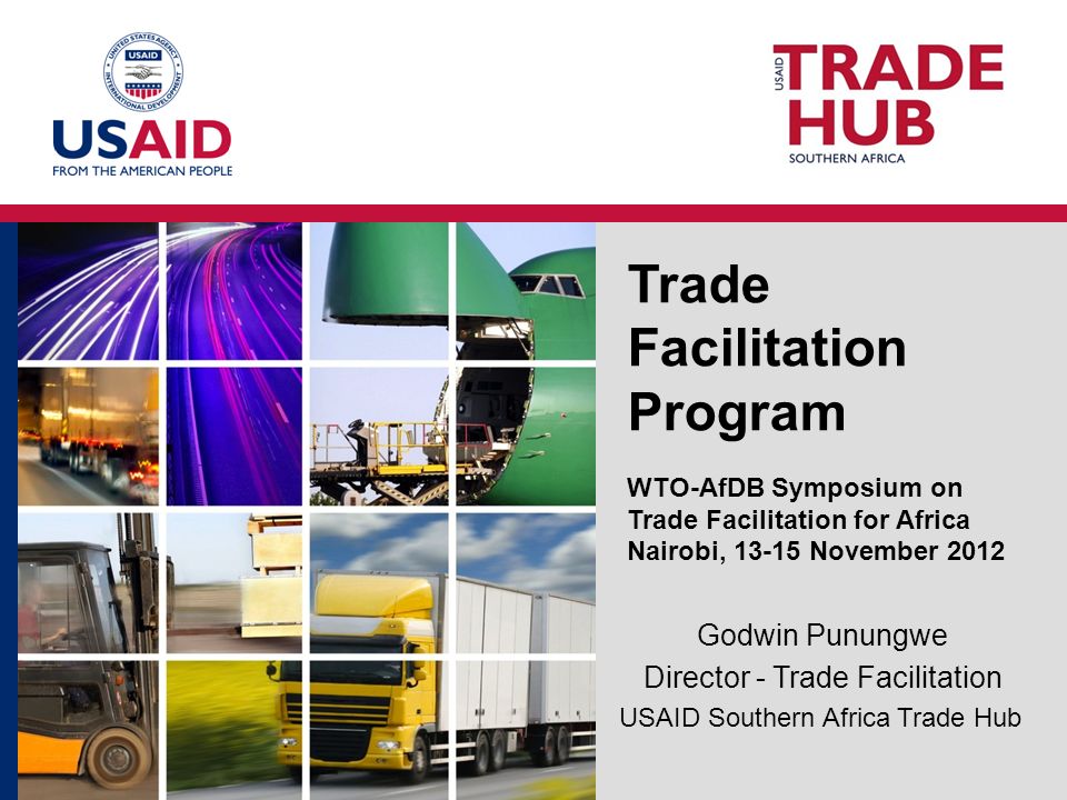 Trade Facilitation Program WTO-AfDB Symposium on Trade Facilitation for Africa Nairobi, November 2012 Godwin Punungwe Director - Trade Facilitation USAID Southern Africa Trade Hub