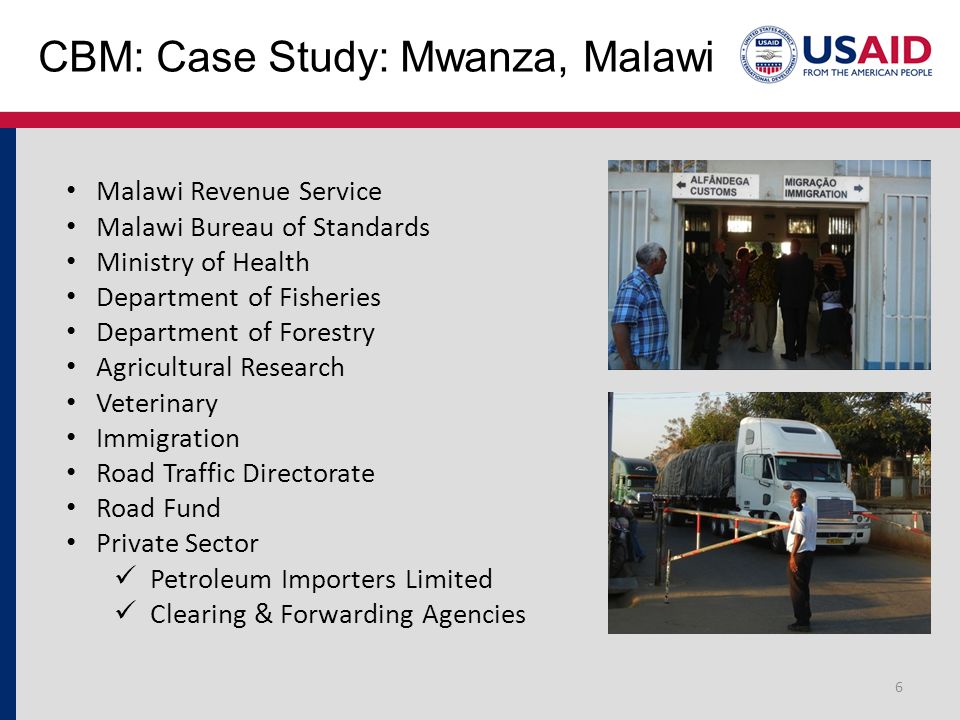 CBM: Case Study: Mwanza, Malawi 6 Malawi Revenue Service Malawi Bureau of Standards Ministry of Health Department of Fisheries Department of Forestry Agricultural Research Veterinary Immigration Road Traffic Directorate Road Fund Private Sector Petroleum Importers Limited Clearing & Forwarding Agencies