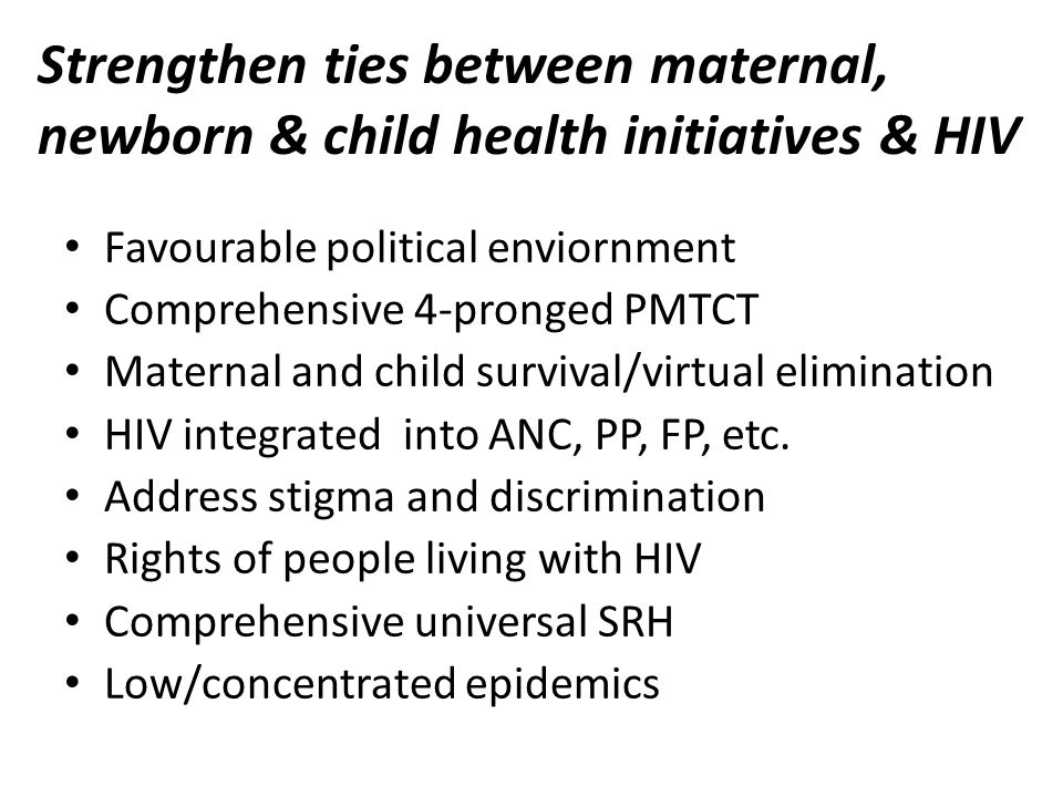 Strengthen ties between maternal, newborn & child health initiatives & HIV Favourable political enviornment Comprehensive 4-pronged PMTCT Maternal and child survival/virtual elimination HIV integrated into ANC, PP, FP, etc.