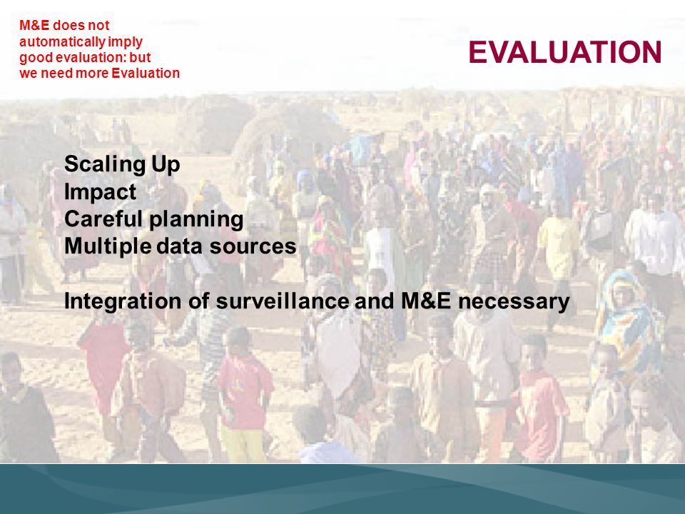 EVALUATION Scaling Up Impact Careful planning Multiple data sources Integration of surveillance and M&E necessary M&E does not automatically imply good evaluation: but we need more Evaluation