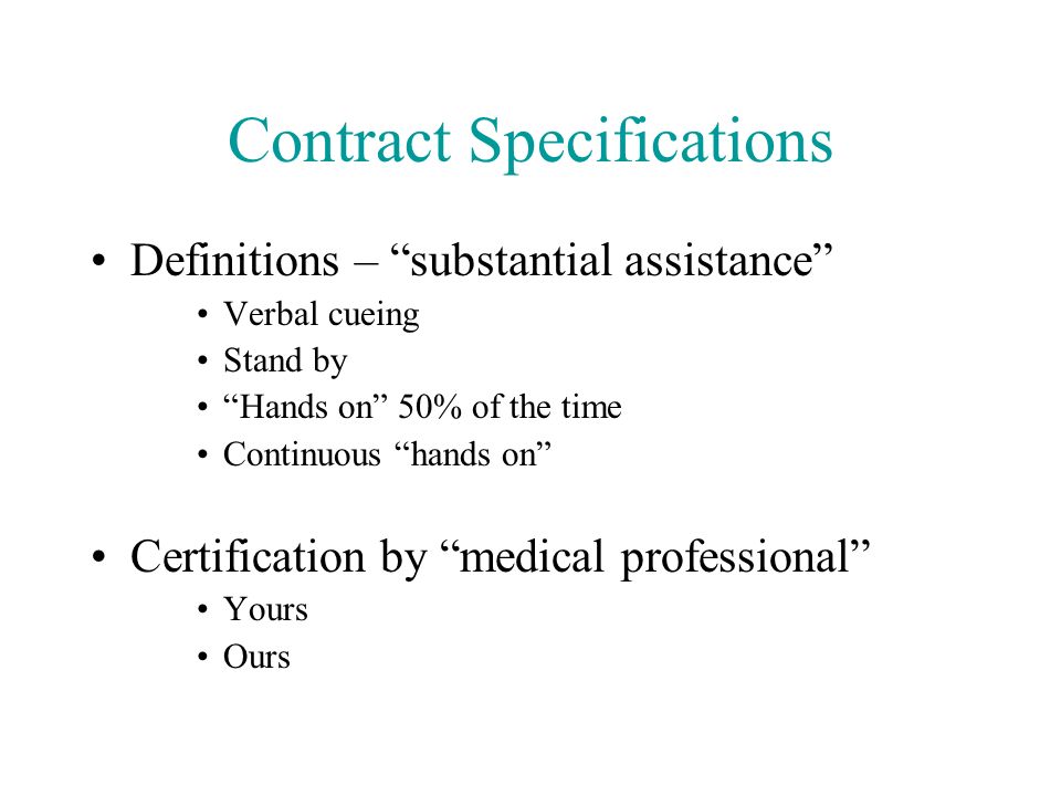 Contract Specifications Definitions – substantial assistance Verbal cueing Stand by Hands on 50% of the time Continuous hands on Certification by medical professional Yours Ours