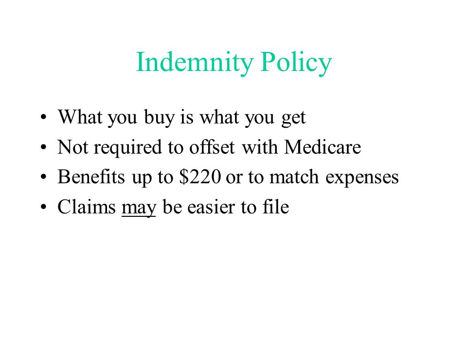 Indemnity Policy What you buy is what you get Not required to offset with Medicare Benefits up to $220 or to match expenses Claims may be easier to file
