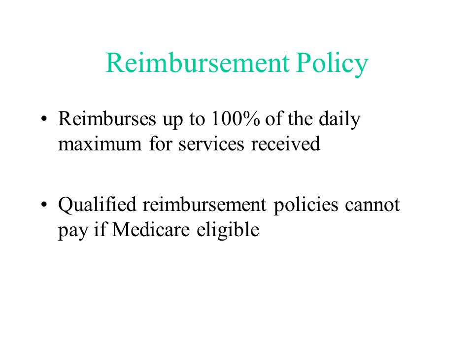 Reimbursement Policy Reimburses up to 100% of the daily maximum for services received Qualified reimbursement policies cannot pay if Medicare eligible