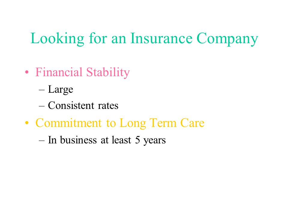 Looking for an Insurance Company Financial Stability –Large –Consistent rates Commitment to Long Term Care –In business at least 5 years