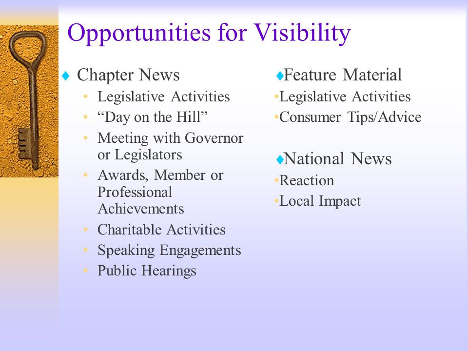Opportunities for Visibility Chapter News Legislative Activities Day on the Hill Meeting with Governor or Legislators Awards, Member or Professional Achievements Charitable Activities Speaking Engagements Public Hearings Feature Material Legislative Activities Consumer Tips/Advice National News Reaction Local Impact