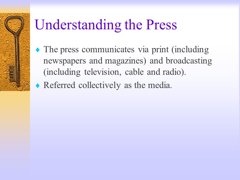 Understanding the Press The press communicates via print (including newspapers and magazines) and broadcasting (including television, cable and radio).