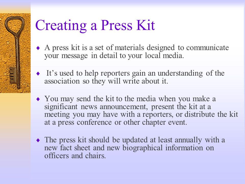 Creating a Press Kit A press kit is a set of materials designed to communicate your message in detail to your local media.