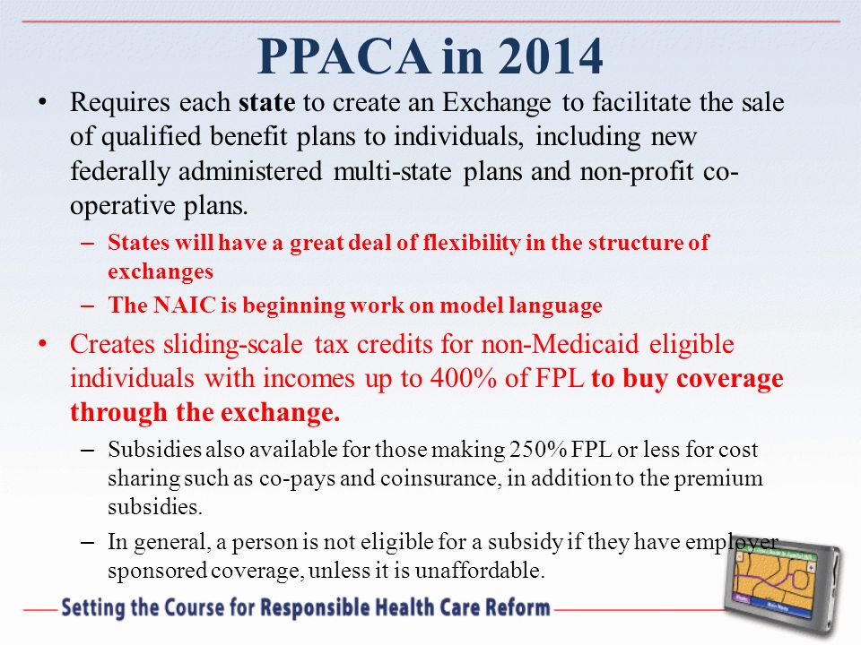 PPACA in 2014 Requires each state to create an Exchange to facilitate the sale of qualified benefit plans to individuals, including new federally administered multi-state plans and non-profit co- operative plans.