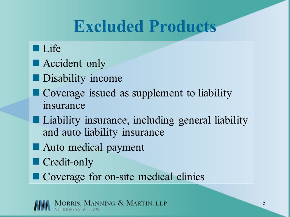 6 Excluded Products Life Accident only Disability income Coverage issued as supplement to liability insurance Liability insurance, including general liability and auto liability insurance Auto medical payment Credit-only Coverage for on-site medical clinics